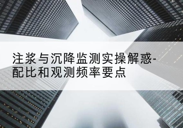 曲阳水泥浆配比不当会不会造成注浆管堵管？-注浆与沉降监测实操解惑-配比和观测频率要点